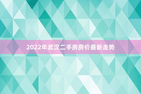 2022年武汉二手房房价最新走势