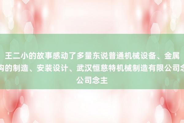 王二小的故事感动了多量东说普通机械设备、金属结构的制造、安装设计、武汉恒慈特机械制造有限公司念主
